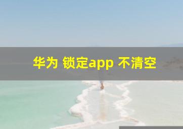 华为 锁定app 不清空